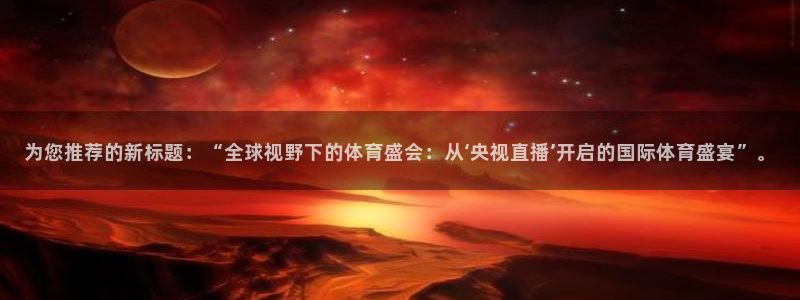 为您推荐的新标题：“全球视野下的体育盛会：从‘央视直播’开启的国际体育盛宴”。